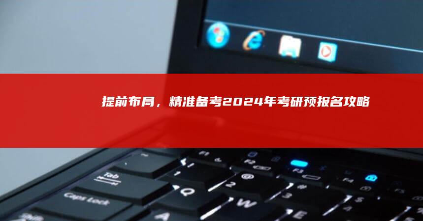 提前布局，精准备考：2024年考研预报名攻略